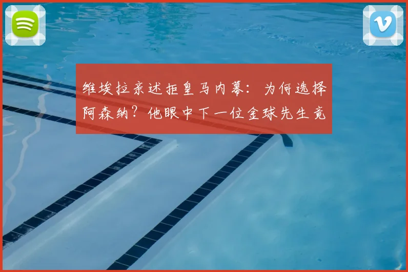 维埃拉亲述拒皇马内幕:为何选择阿森纳?他眼中下一位金球先生竟是奥利塞