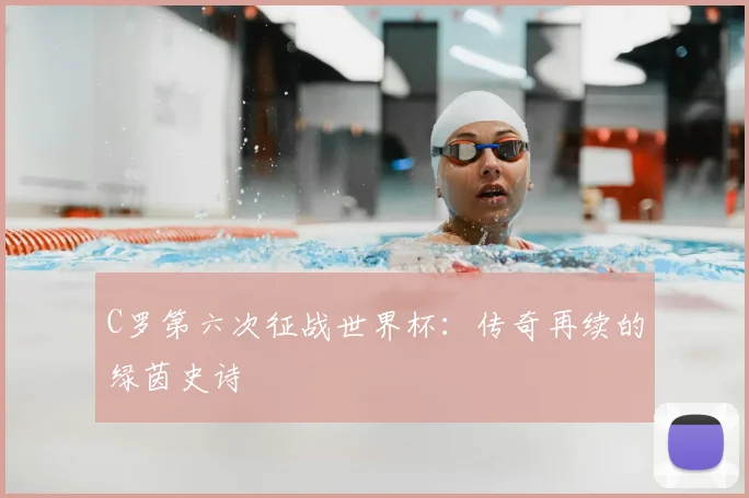 C罗第六次征战世界杯:传奇再续的绿茵史诗