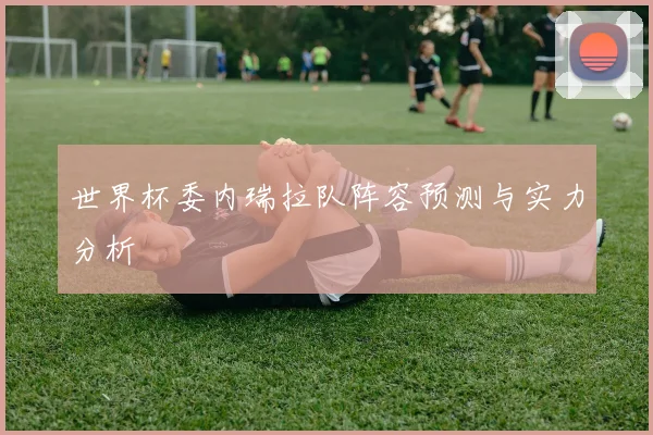 世界杯委内瑞拉队阵容预测与实力分析