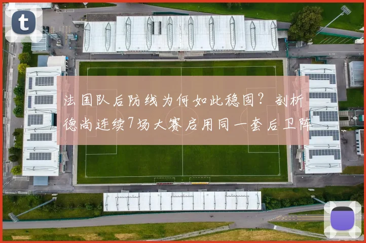 法国队后防线为何如此稳固？剖析德尚连续7场大赛启用同一套后卫阵容的战术考量与2026展望