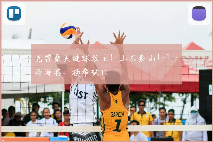 克雷桑关键球救主！山东泰山1-1上海海港，杨希破门