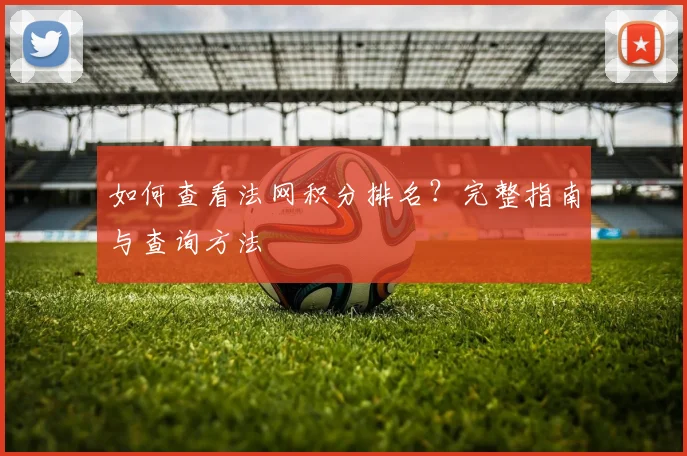 如何查看法网积分排名？完整指南与查询方法