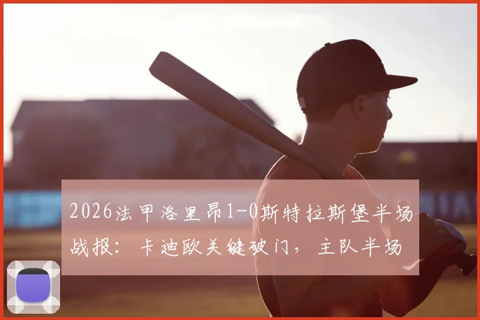 2026法甲洛里昂1-0斯特拉斯堡半场战报：卡迪欧关键破门，主队半场领先优势分析