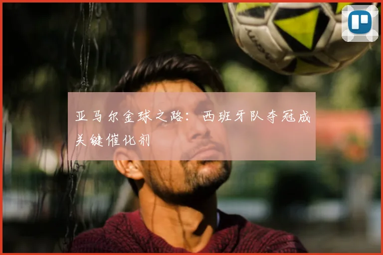 亚马尔金球之路:西班牙队夺冠成关键催化剂