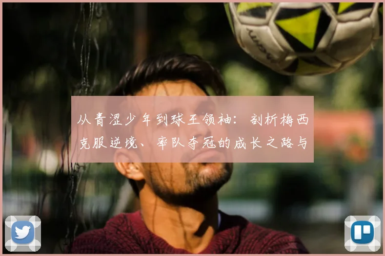 从青涩少年到球王领袖:剖析梅西克服逆境、率队夺冠的成长之路与战术影响