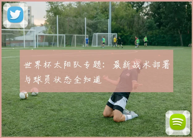 世界杯太阳队专题：最新战术部署与球员状态全知道