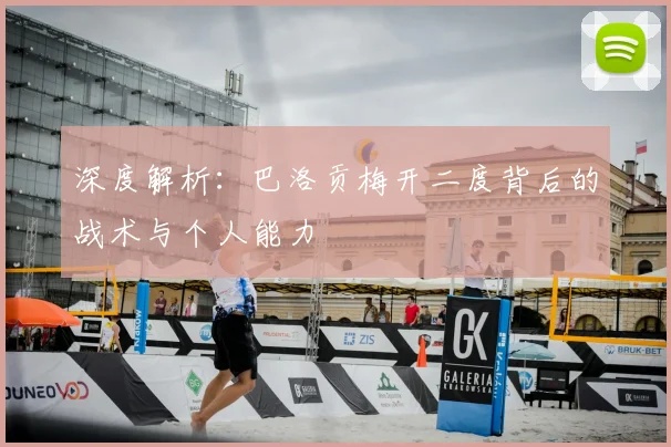 深度解析：巴洛贡梅开二度背后的战术与个人能力