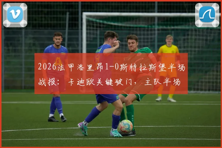 2026法甲洛里昂1-0斯特拉斯堡半场战报:卡迪欧关键破门,主队半场领先优势分析