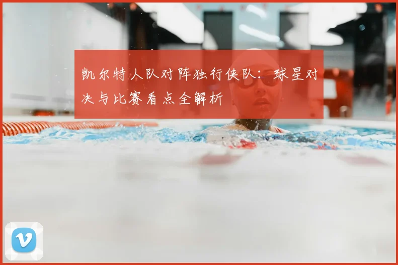 凯尔特人队对阵独行侠队:球星对决与比赛看点全解析