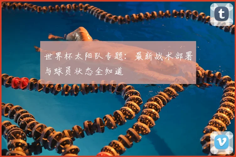 世界杯太阳队专题:最新战术部署与球员状态全知道
