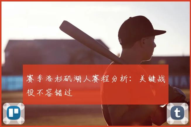 赛季洛杉矶湖人赛程分析：关键战役不容错过