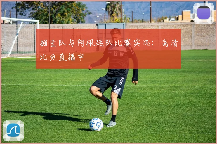 掘金队与阿根廷队比赛实况:高清比分直播中