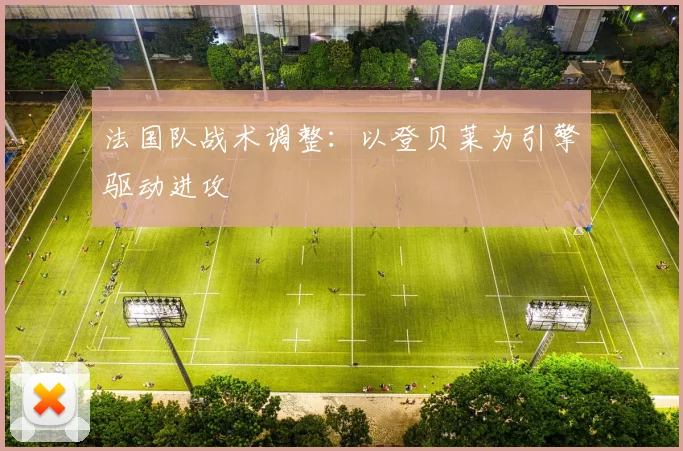 法国队战术调整：以登贝莱为引擎驱动进攻