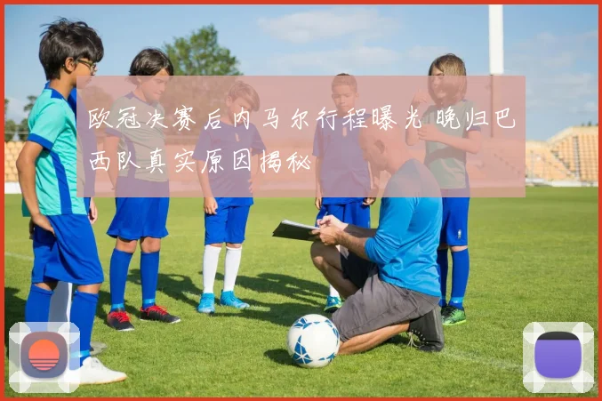 欧冠决赛后内马尔行程曝光 晚归巴西队真实原因揭秘