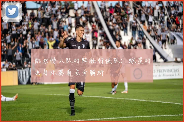 凯尔特人队对阵独行侠队：球星对决与比赛看点全解析