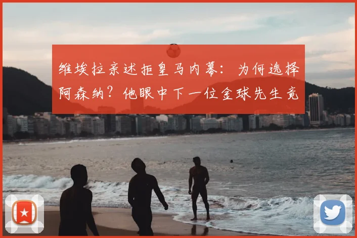 维埃拉亲述拒皇马内幕：为何选择阿森纳？他眼中下一位金球先生竟是奥利塞