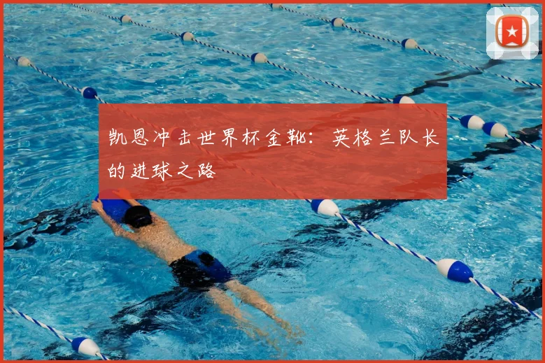 凯恩冲击世界杯金靴:英格兰队长的进球之路